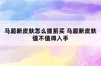 马超新皮肤怎么提前买 马超新皮肤值不值得入手